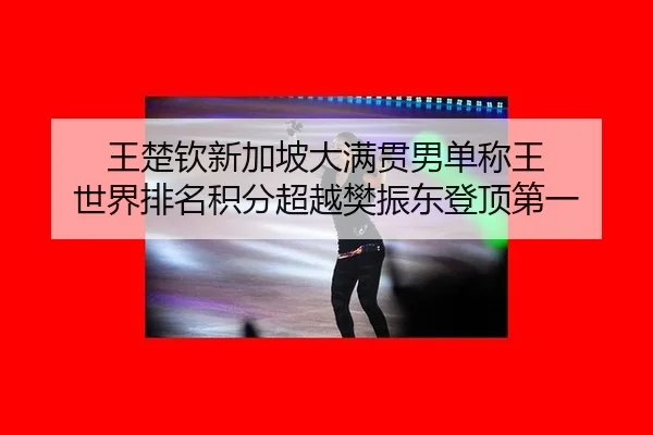 王楚钦新加坡大满贯男单称王 世界排名积分超越樊振东登顶第一