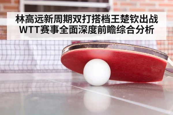 林高远新周期双打搭档王楚钦出战WTT赛事全面深度前瞻综合分析