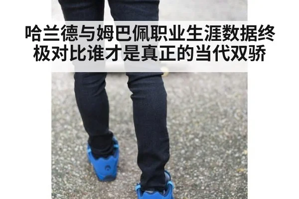 哈兰德与姆巴佩职业生涯数据终极对比谁才是真正的当代双骄