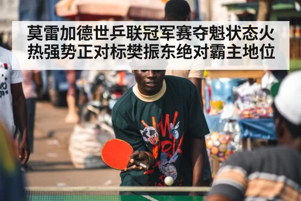 莫雷加德世乒联冠军赛夺魁状态火热强势正对标樊振东绝对霸主地位