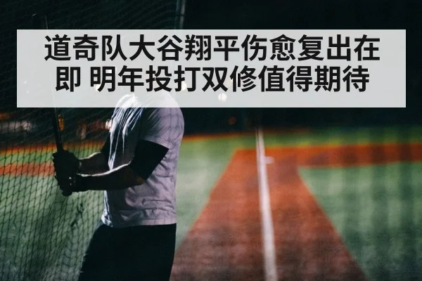 道奇队大谷翔平伤愈复出在即 明年投打双修值得期待