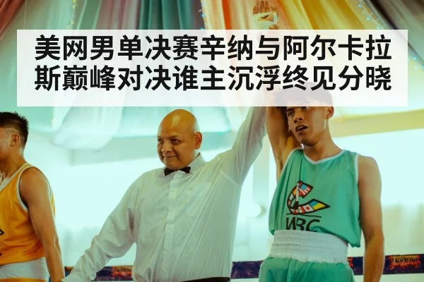 美网男单决赛辛纳与阿尔卡拉斯巅峰对决谁主沉浮终见分晓