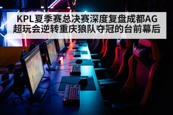 KPL夏季赛总决赛深度复盘成都AG超玩会逆转重庆狼队夺冠的台前幕后