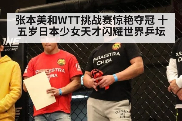 张本美和WTT挑战赛惊艳夺冠 十五岁日本少女天才闪耀世界乒坛