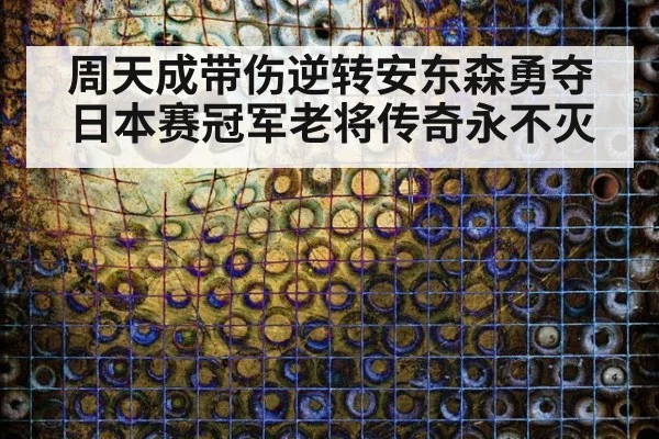 周天成带伤逆转安东森勇夺日本赛冠军老将传奇永不灭