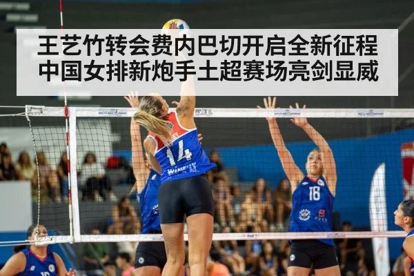 王艺竹转会费内巴切开启全新征程 中国女排新炮手土超赛场亮剑显威